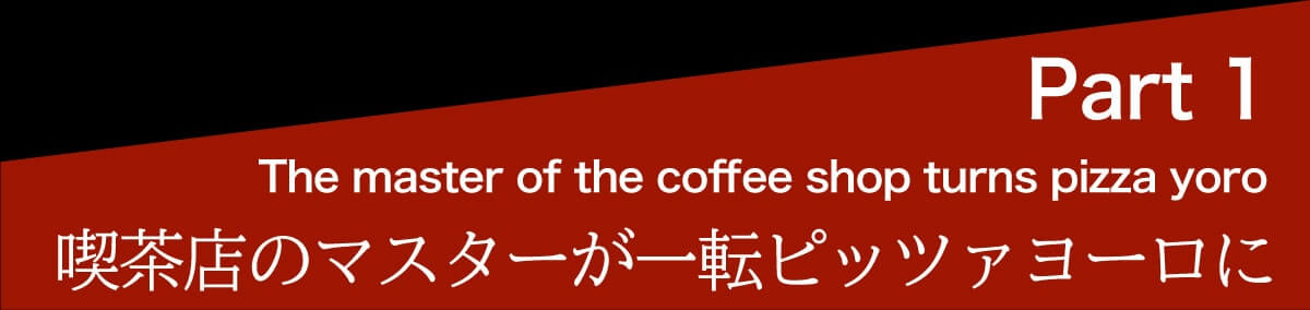 Part1 喫茶店のマスターが一転ピッツァヨーロに